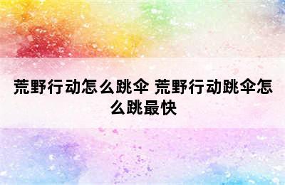 荒野行动怎么跳伞 荒野行动跳伞怎么跳最快